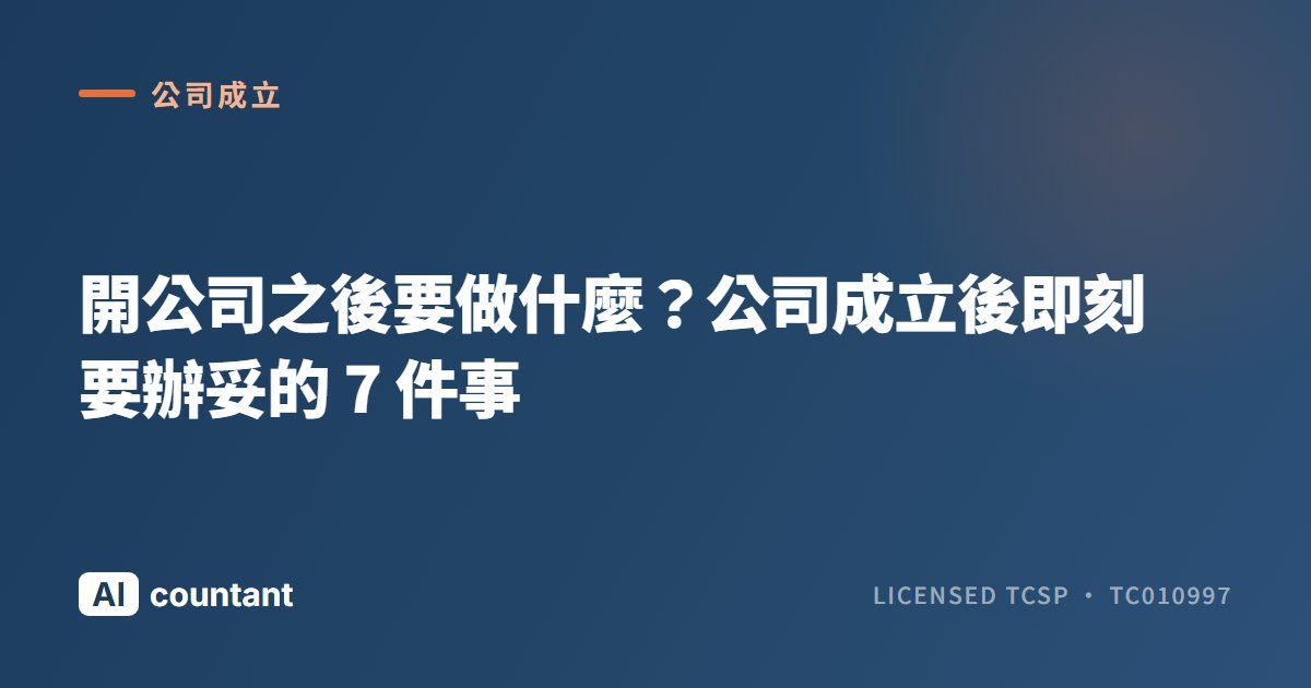 開公司之後要做什麼？公司成立後即刻要辦妥的 7 件事