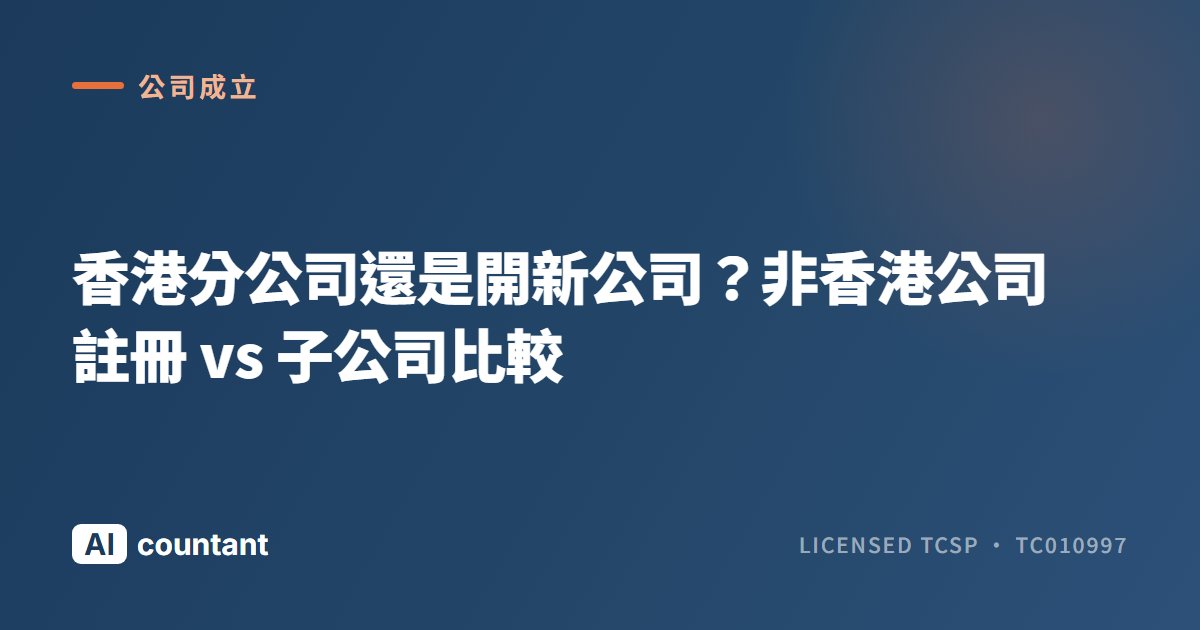 香港分公司還是開新公司？非香港公司註冊 vs 子公司比較