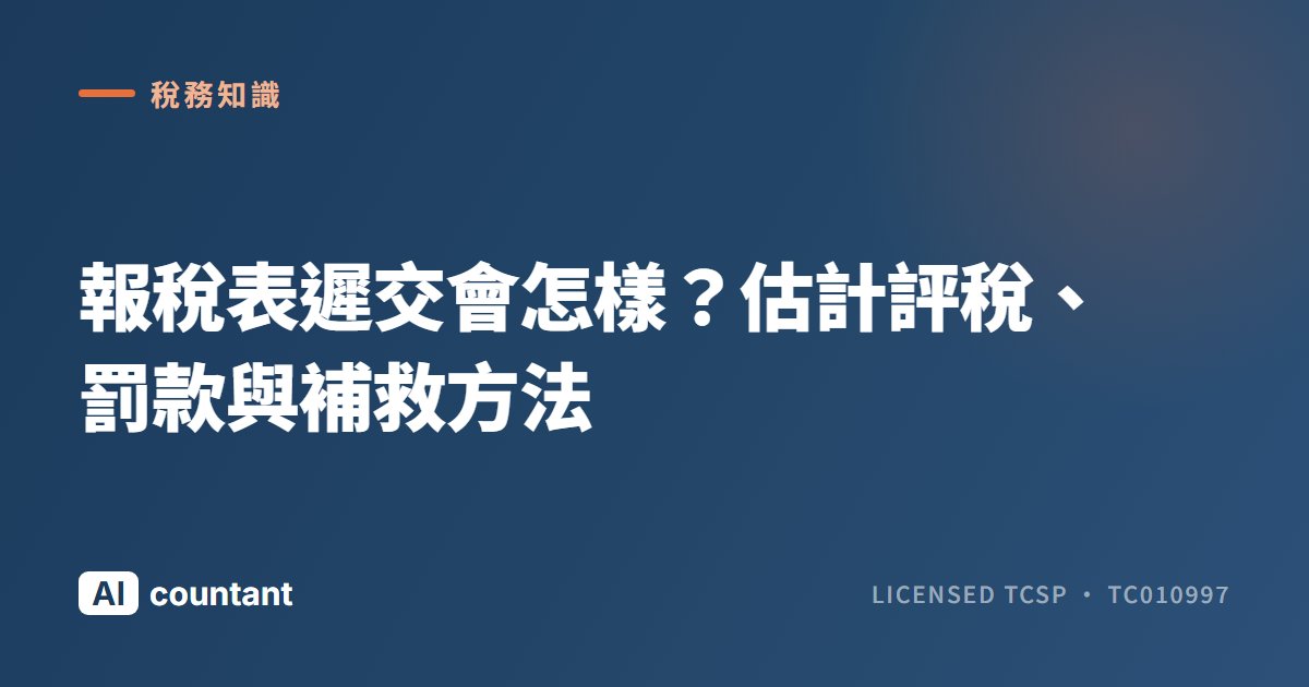 報稅表遲交會怎樣？估計評稅、罰款與補救方法