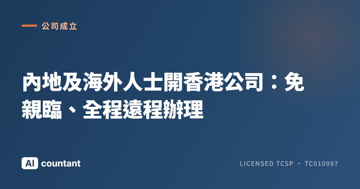 內地及海外人士開香港公司：免親臨、全程遠程辦理