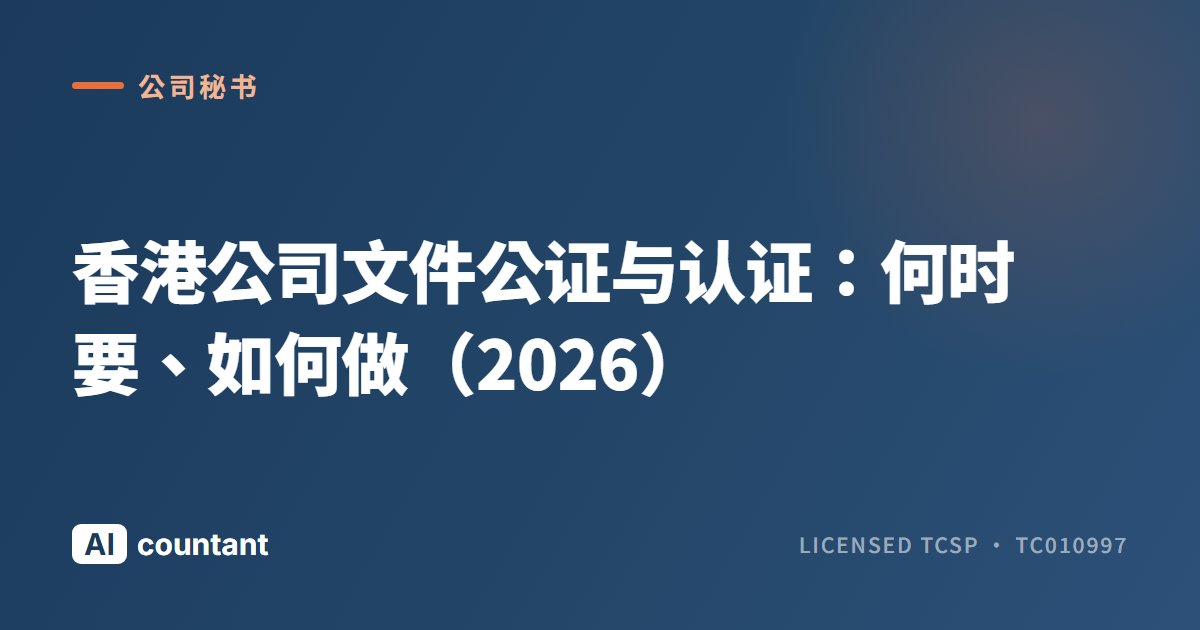 香港公司文件公证与认证：何时要、如何做（2026）