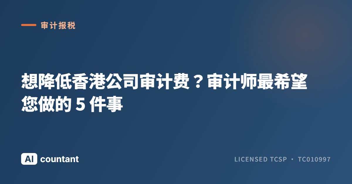 想降低香港公司审计费？审计师最希望您做的 5 件事