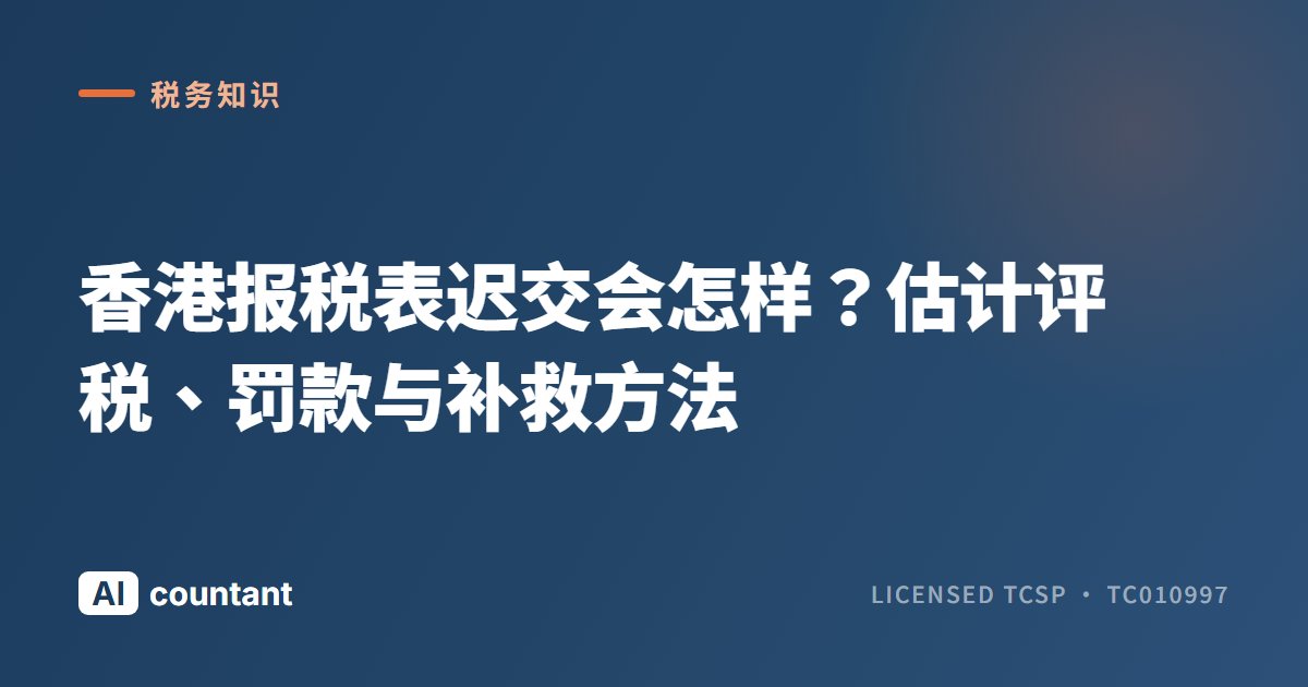 香港报税表迟交会怎样？估计评税、罚款与补救方法