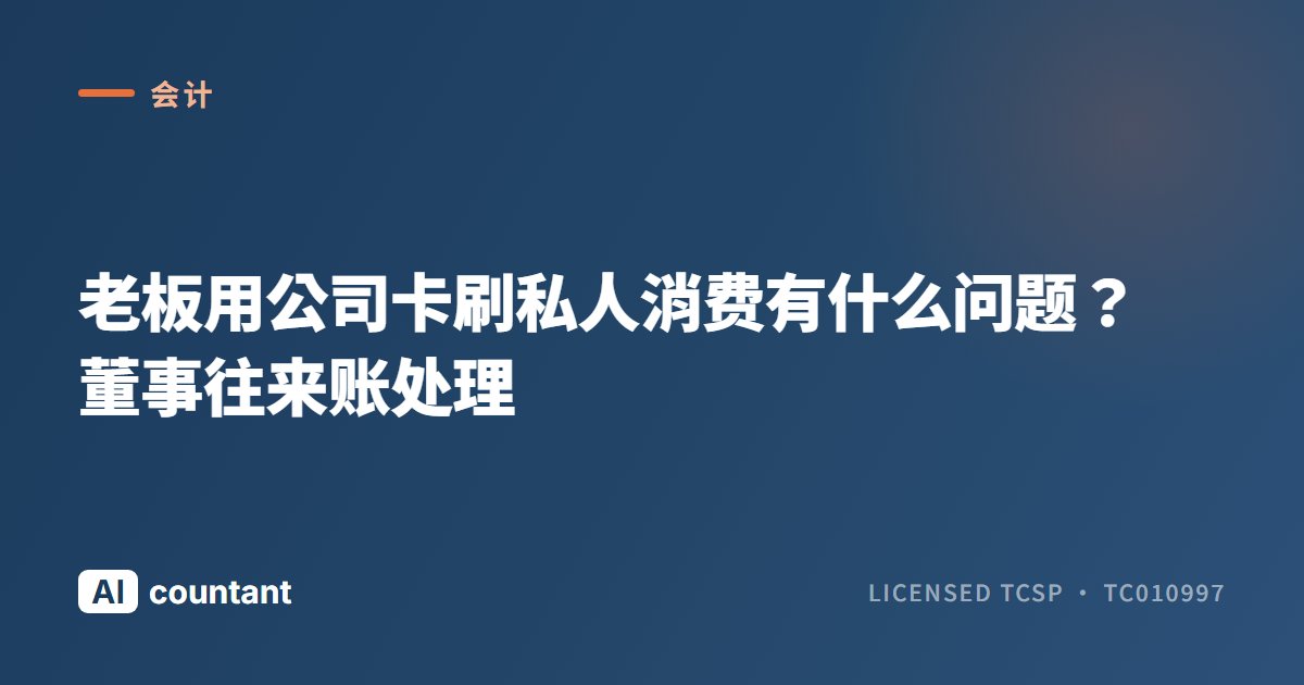 老板用公司卡刷私人消费有什么问题？董事往来账处理